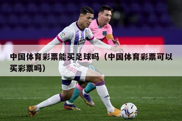 中国体育彩票能买足球吗（中国体育彩票可以买彩票吗）