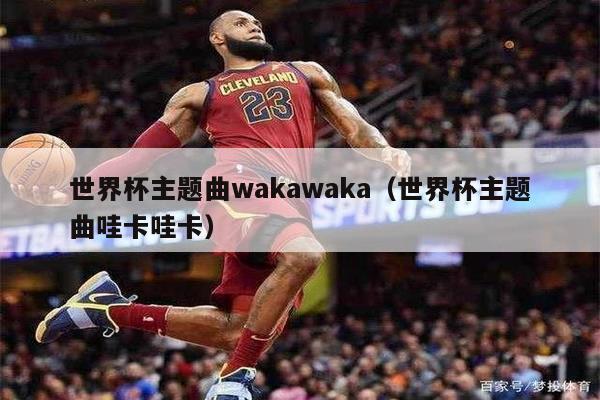 世界杯主题曲wakawaka（世界杯主题曲哇卡哇卡）