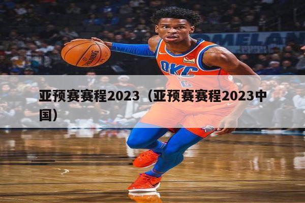 亚预赛赛程2023（亚预赛赛程2023中国）