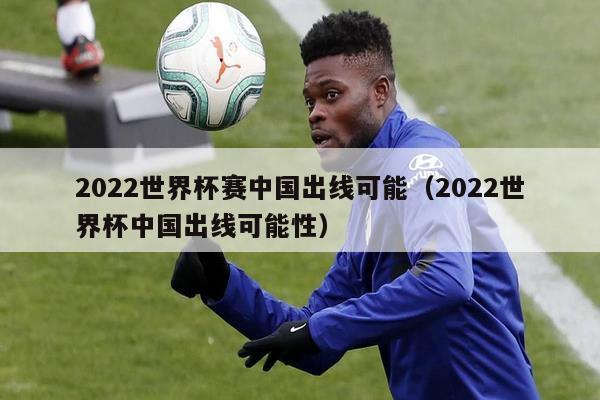 2022世界杯赛中国出线可能（2022世界杯中国出线可能性）