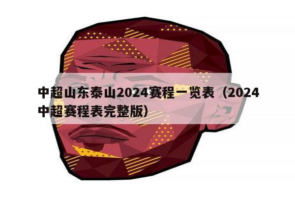中超山东泰山2024赛程一览表（2024中超赛程表完整版）