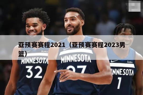 亚预赛赛程2021（亚预赛赛程2023男篮）