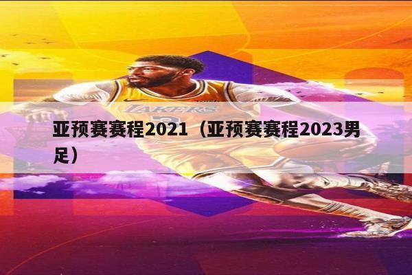 亚预赛赛程2021（亚预赛赛程2023男足）