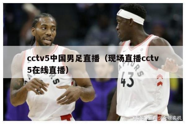 cctv5中国男足直播（现场直播cctv5在线直播）