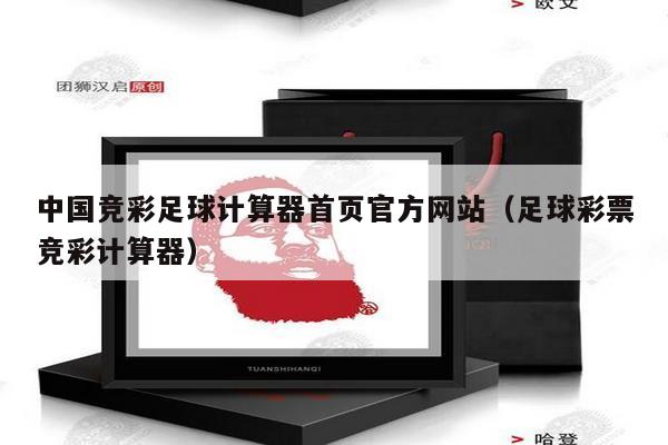 中国竞彩足球计算器首页官方网站（足球彩票竞彩计算器）