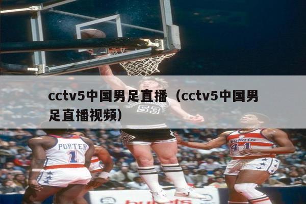 cctv5中国男足直播（cctv5中国男足直播视频）