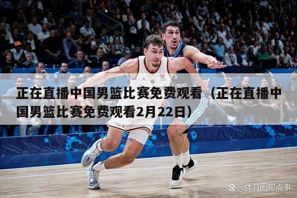 正在直播中国男篮比赛免费观看（正在直播中国男篮比赛免费观看2月22日）