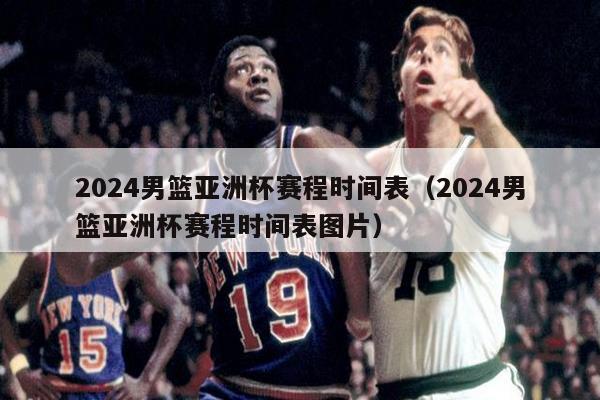 2024男篮亚洲杯赛程时间表（2024男篮亚洲杯赛程时间表图片）