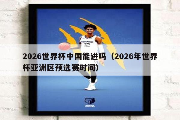 2026世界杯中国能进吗（2026年世界杯亚洲区预选赛时间）
